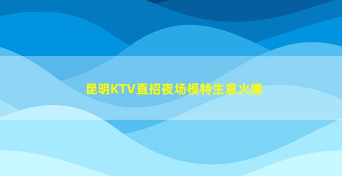 昆明KTV直招夜场模特生意火爆